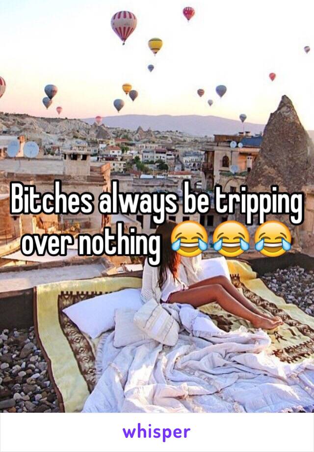 Bitches always be tripping over nothing 😂😂😂