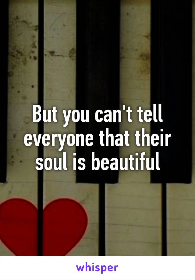 But you can't tell everyone that their soul is beautiful