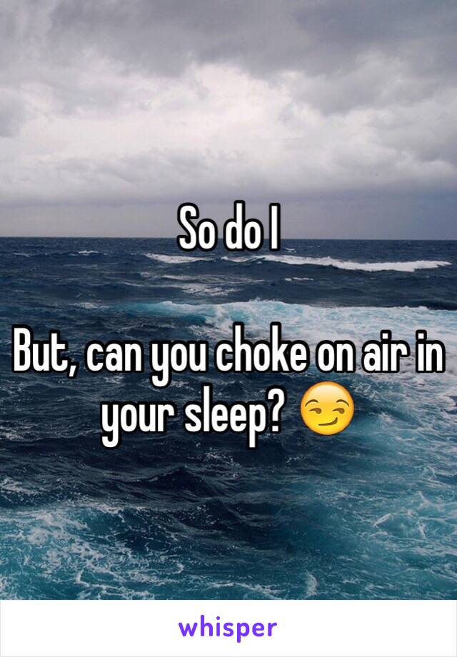 So do I 

But, can you choke on air in your sleep? 😏