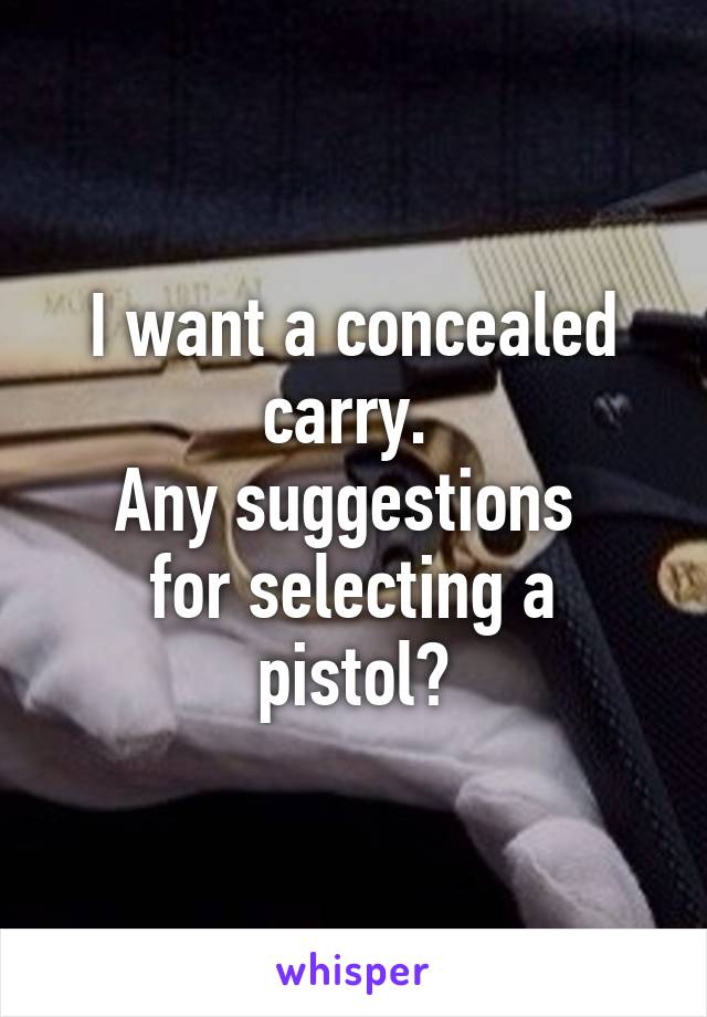 I want a concealed carry. 
Any suggestions 
for selecting a pistol?