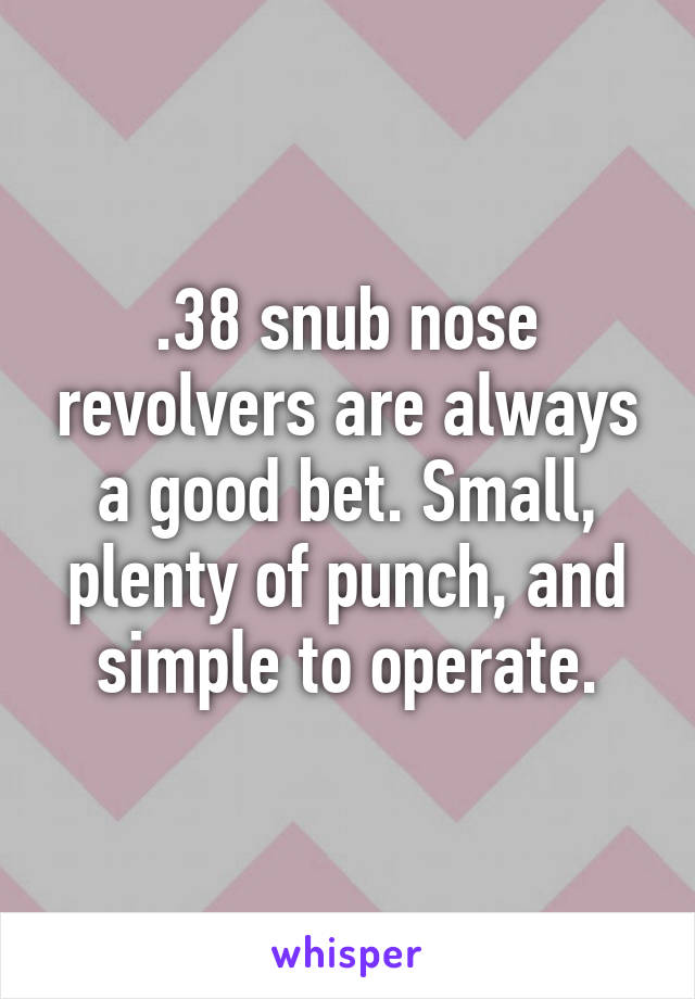 .38 snub nose revolvers are always a good bet. Small, plenty of punch, and simple to operate.