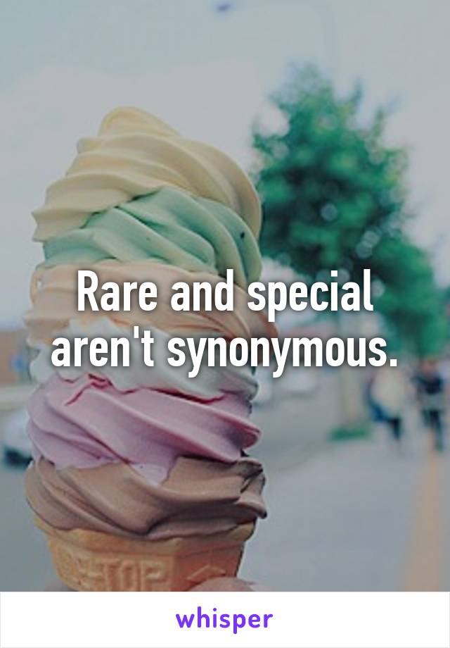 Rare and special aren't synonymous.