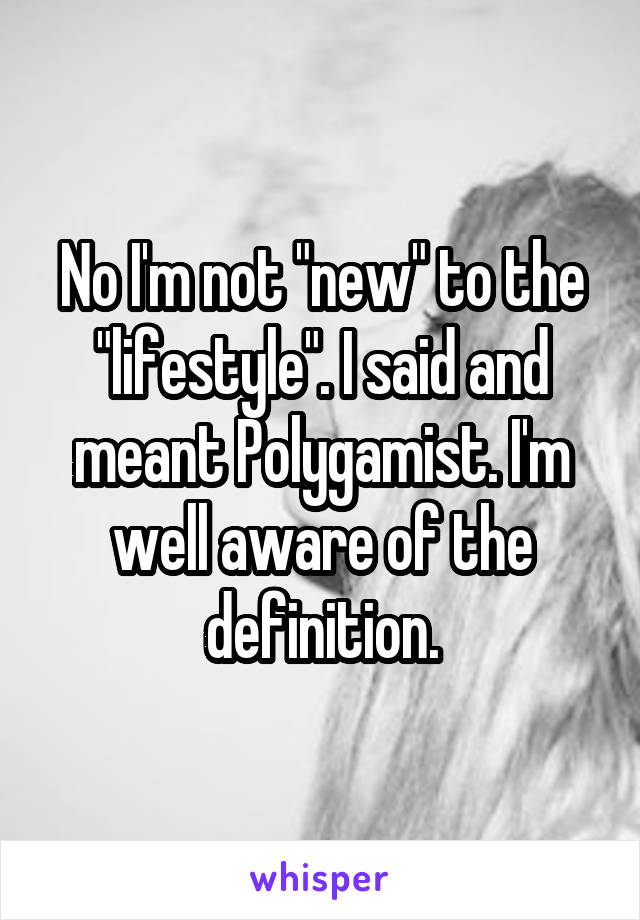 No I'm not "new" to the "lifestyle". I said and meant Polygamist. I'm well aware of the definition.