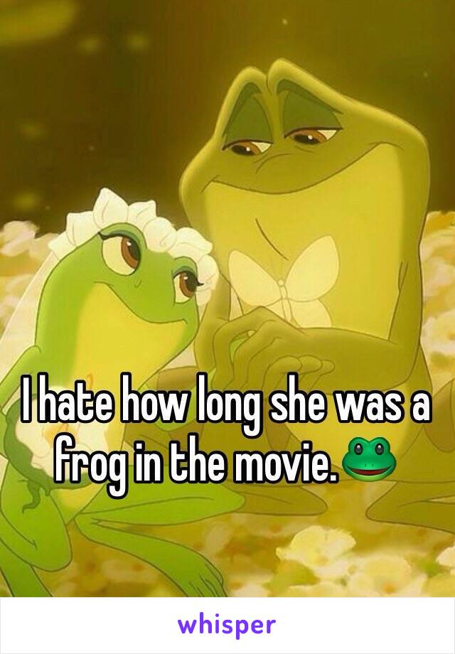I hate how long she was a frog in the movie.🐸
