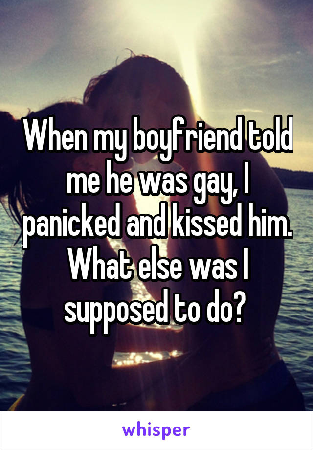 When my boyfriend told me he was gay, I panicked and kissed him. What else was I supposed to do? 