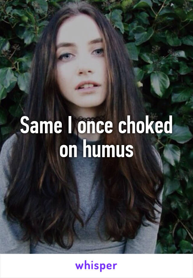 Same I once choked on humus