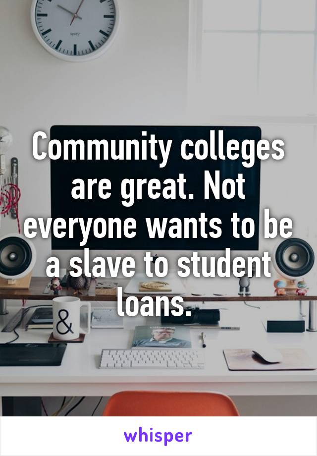 Community colleges are great. Not everyone wants to be a slave to student loans. 