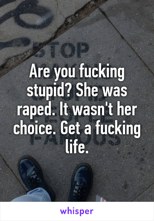 Are you fucking stupid? She was raped. It wasn't her choice. Get a fucking life.