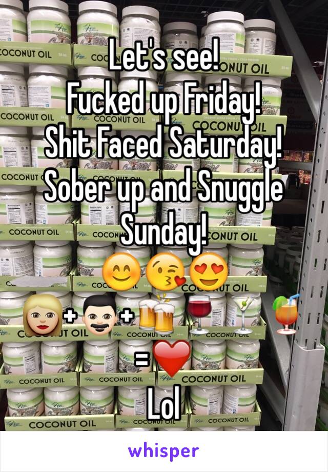 Let's see! 
Fucked up Friday!
Shit Faced Saturday!
Sober up and Snuggle Sunday!
😊😘😍
👩🏼+👨🏻+🍻🍷🍸🍹=❤️
Lol