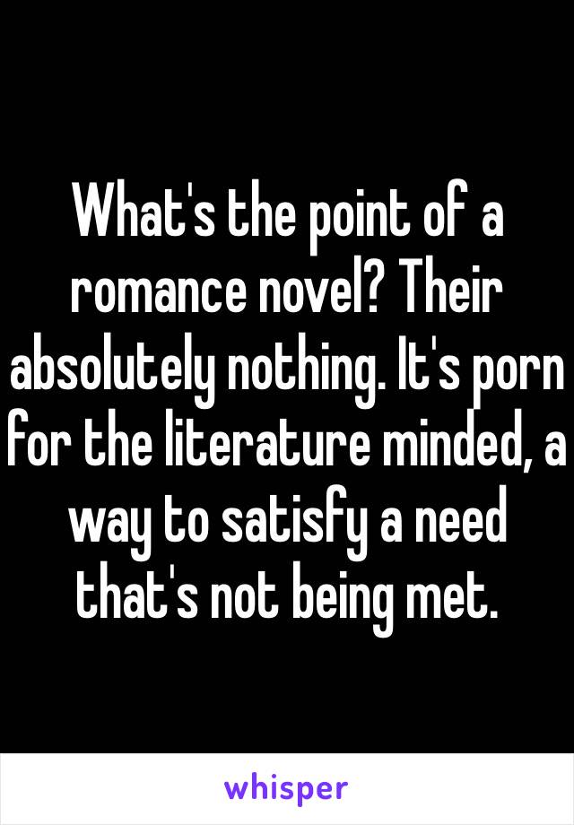 What's the point of a romance novel? Their absolutely nothing. It's porn for the literature minded, a way to satisfy a need that's not being met.
