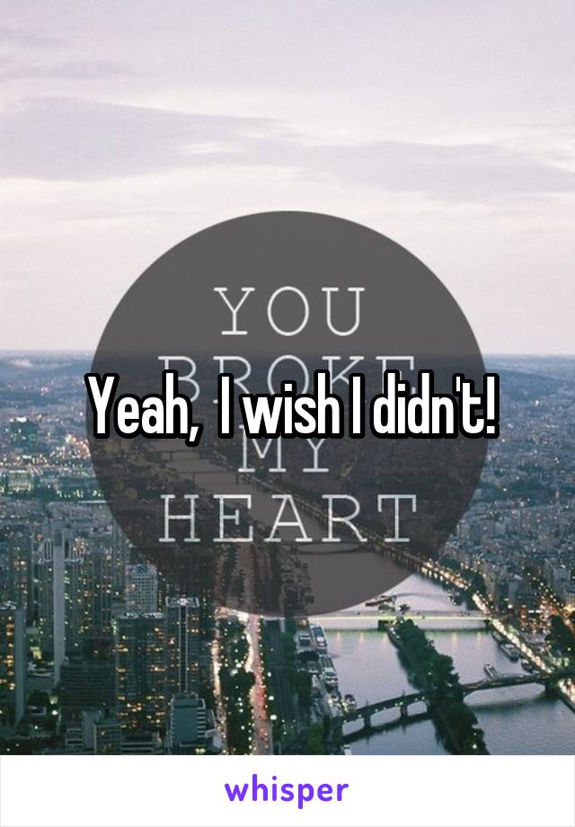 Yeah,  I wish I didn't!