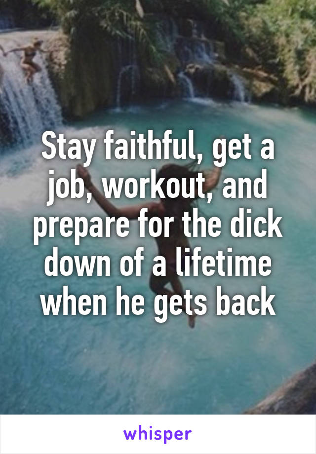 Stay faithful, get a job, workout, and prepare for the dick down of a lifetime when he gets back