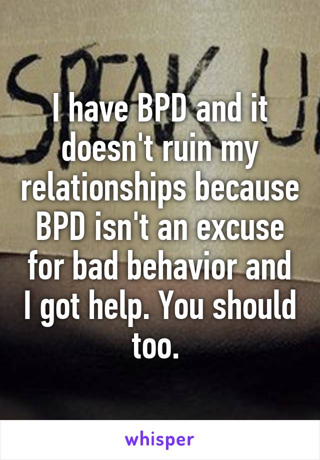 I have BPD and it doesn't ruin my relationships because BPD isn't an excuse for bad behavior and I got help. You should too. 