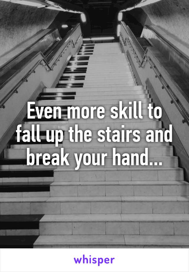 Even more skill to fall up the stairs and break your hand...