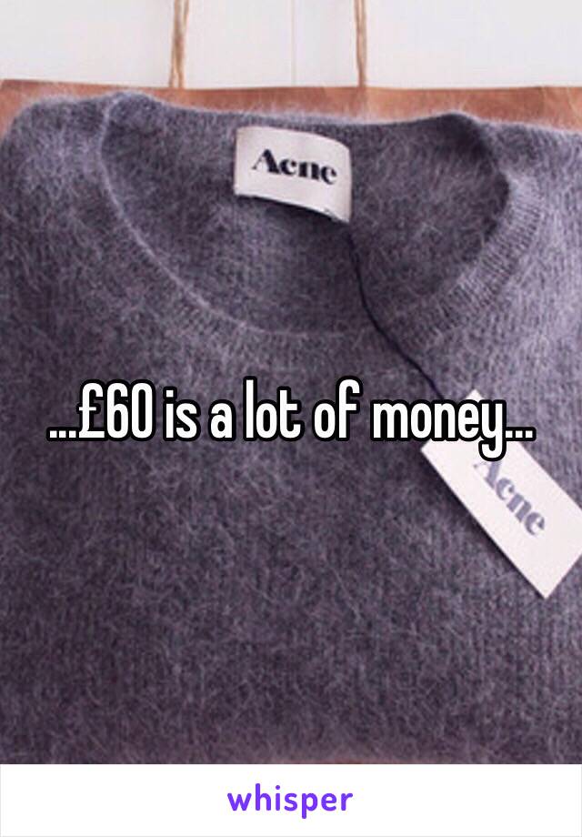 ...£60 is a lot of money...