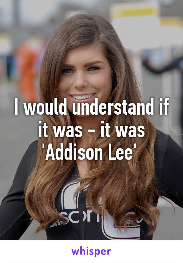 I would understand if it was - it was 'Addison Lee' 