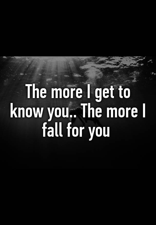 the-more-i-get-to-know-you-the-more-i-fall-for-you