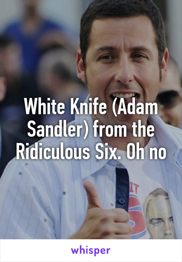 White Knife (Adam Sandler) from the Ridiculous Six. Oh no