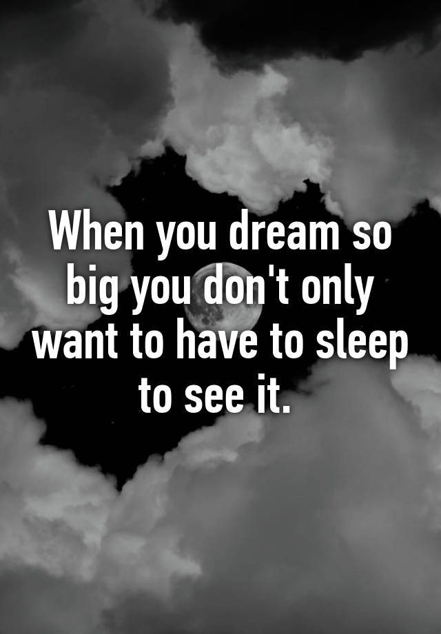 when-you-dream-so-big-you-don-t-only-want-to-have-to-sleep-to-see-it