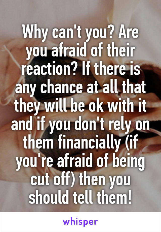 Why can't you? Are you afraid of their reaction? If there is any chance at all that they will be ok with it and if you don't rely on them financially (if you're afraid of being cut off) then you should tell them!