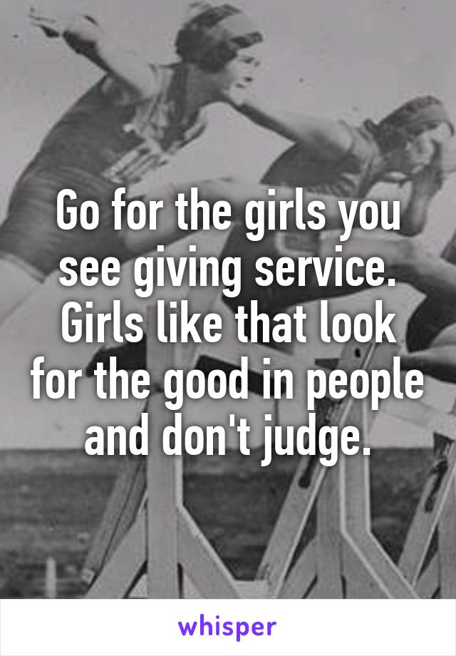 Go for the girls you see giving service. Girls like that look for the good in people and don't judge.