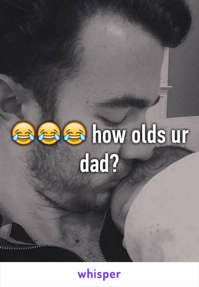 😂😂😂 how olds ur dad? 