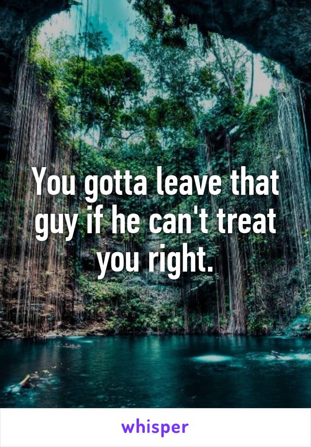 You gotta leave that guy if he can't treat you right.