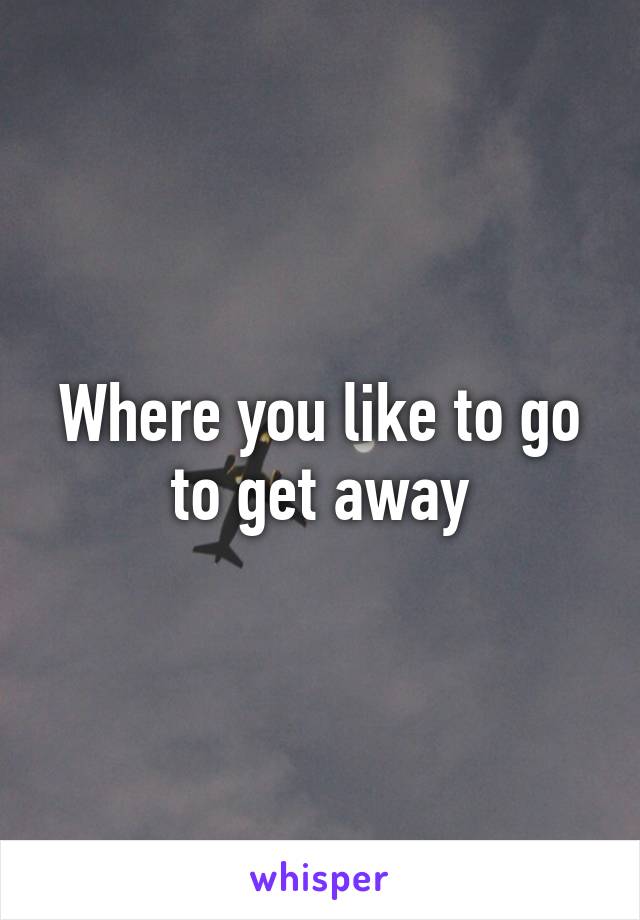 Where you like to go to get away