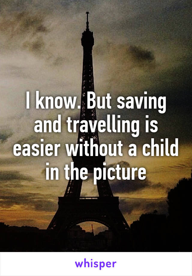 I know. But saving and travelling is easier without a child in the picture