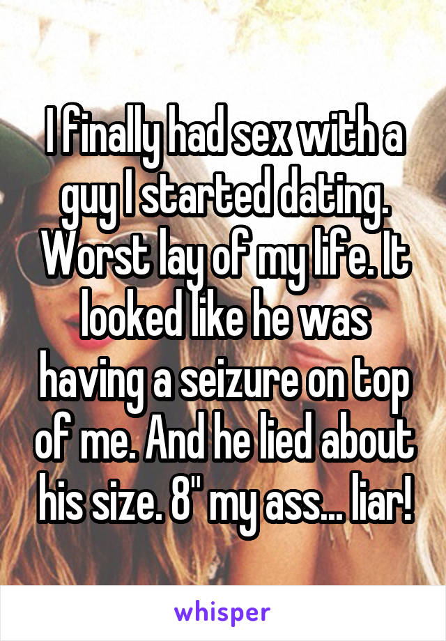 I finally had sex with a guy I started dating. Worst lay of my life. It looked like he was having a seizure on top of me. And he lied about his size. 8" my ass... liar!