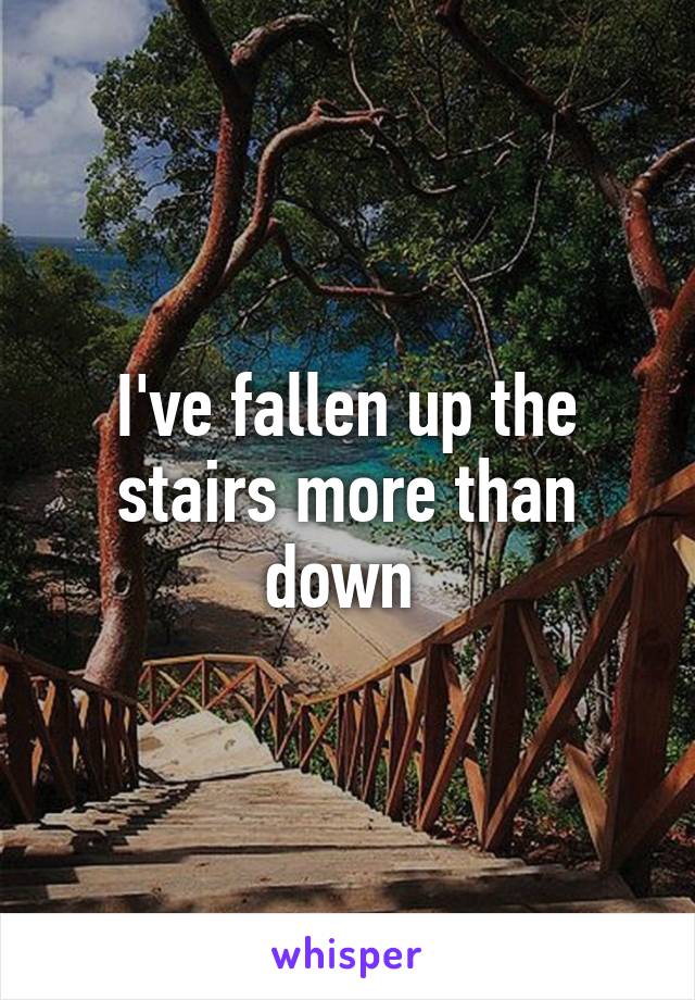 I've fallen up the stairs more than down 