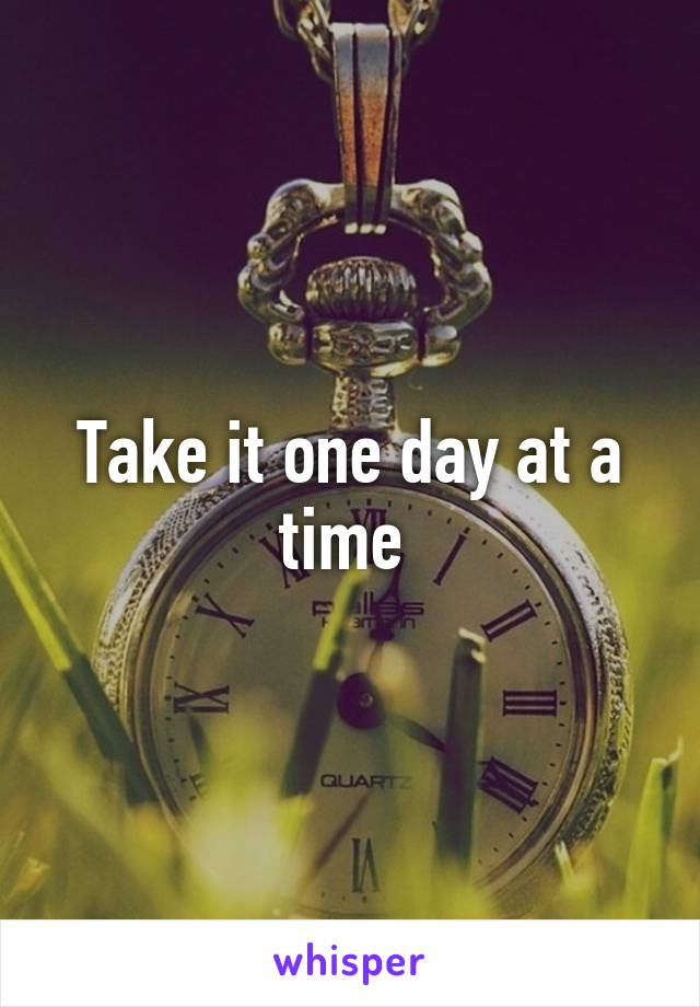 Take it one day at a time 