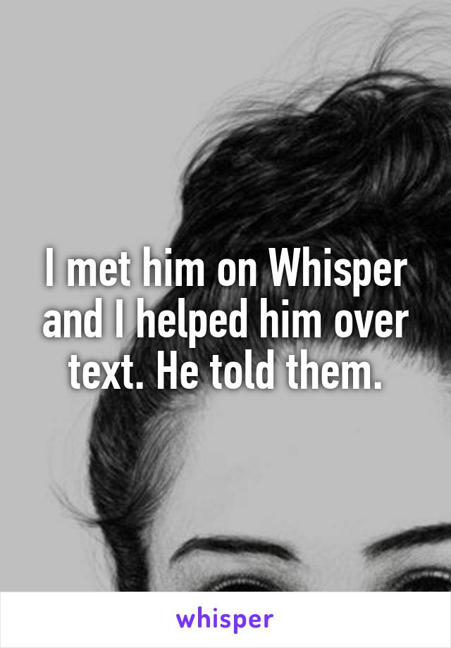 I met him on Whisper and I helped him over text. He told them.