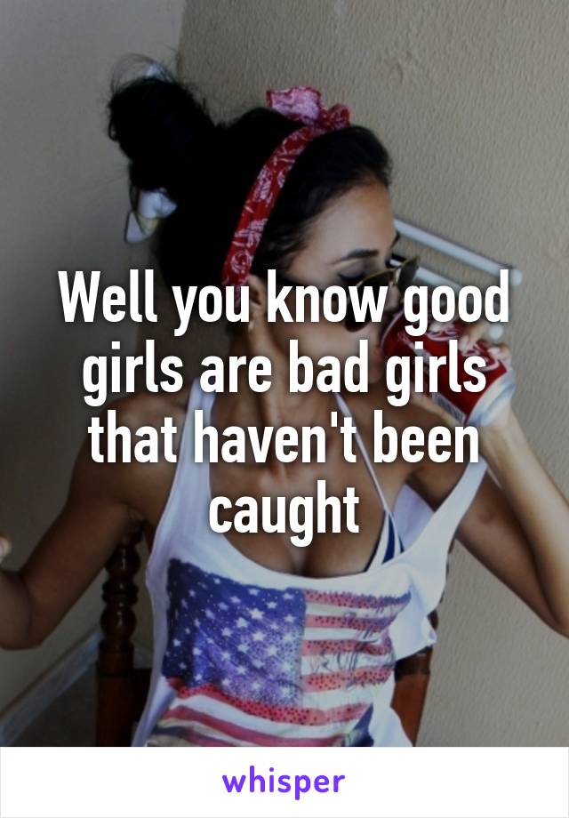 Well you know good girls are bad girls that haven't been caught