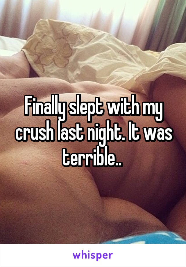 Finally slept with my crush last night. It was terrible.. 