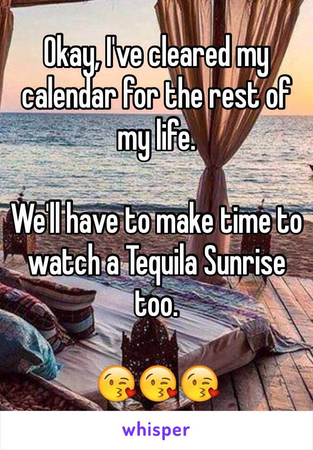 Okay, I've cleared my calendar for the rest of my life.

We'll have to make time to watch a Tequila Sunrise too.

😘😘😘