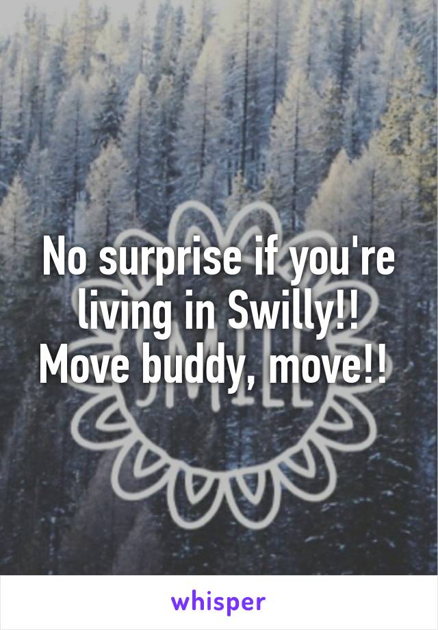 No surprise if you're living in Swilly!! Move buddy, move!! 