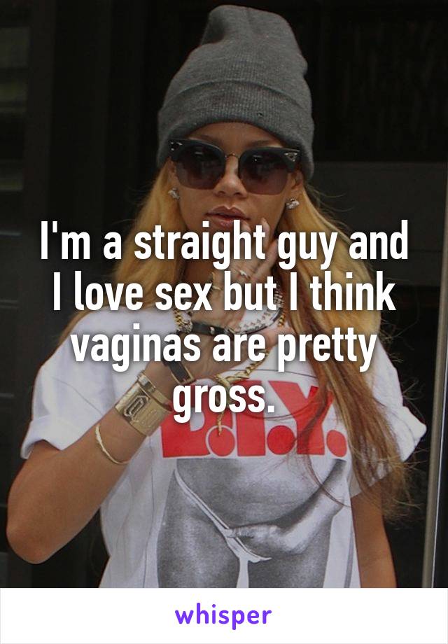 I'm a straight guy and I love sex but I think vaginas are pretty gross.
