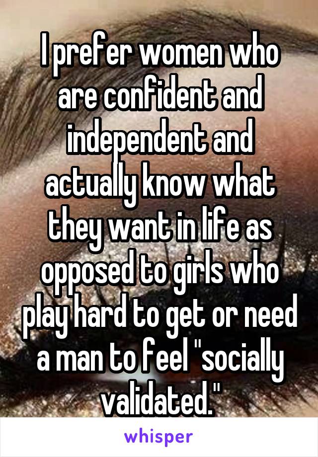 I prefer women who are confident and independent and actually know what they want in life as opposed to girls who play hard to get or need a man to feel "socially validated."