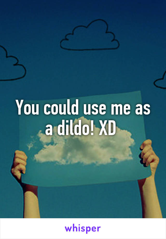 You could use me as a dildo! XD 