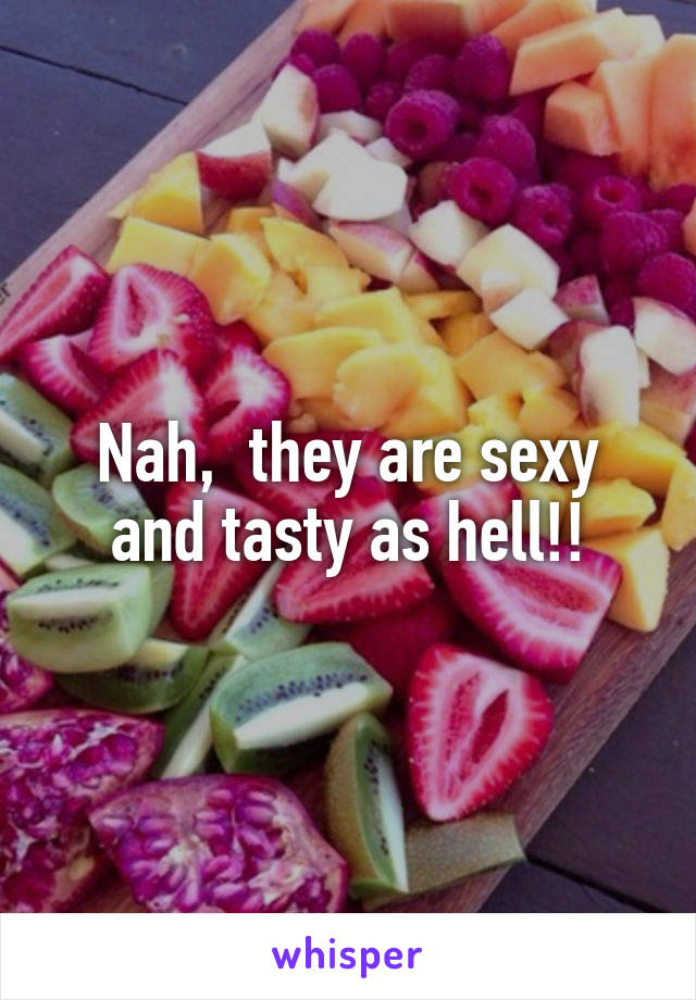 Nah,  they are sexy and tasty as hell!!
