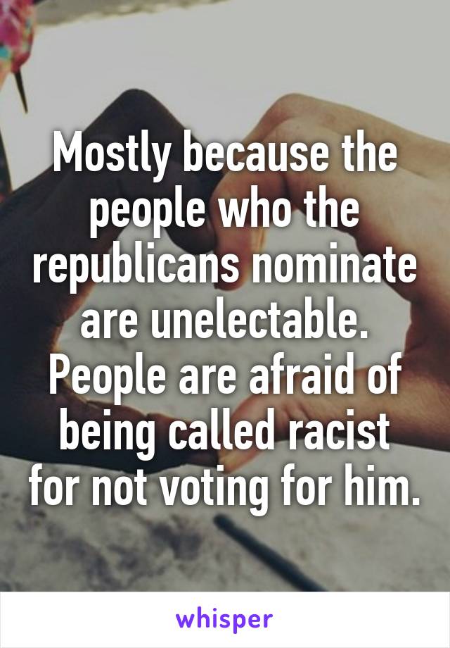 Mostly because the people who the republicans nominate  are unelectable.  People are afraid of being called racist for not voting for him.