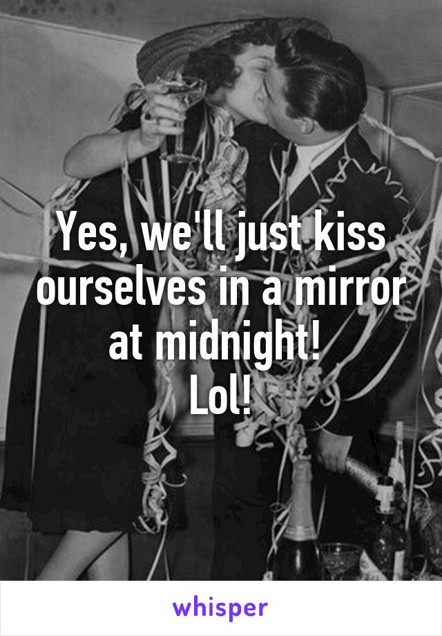 Yes, we'll just kiss ourselves in a mirror at midnight! 
Lol!