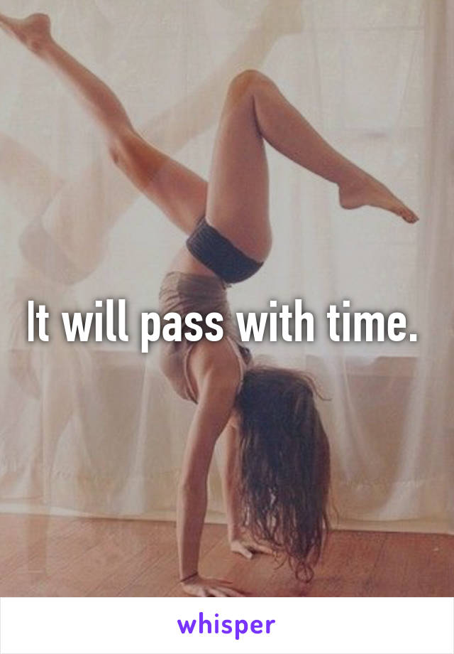 It will pass with time. 