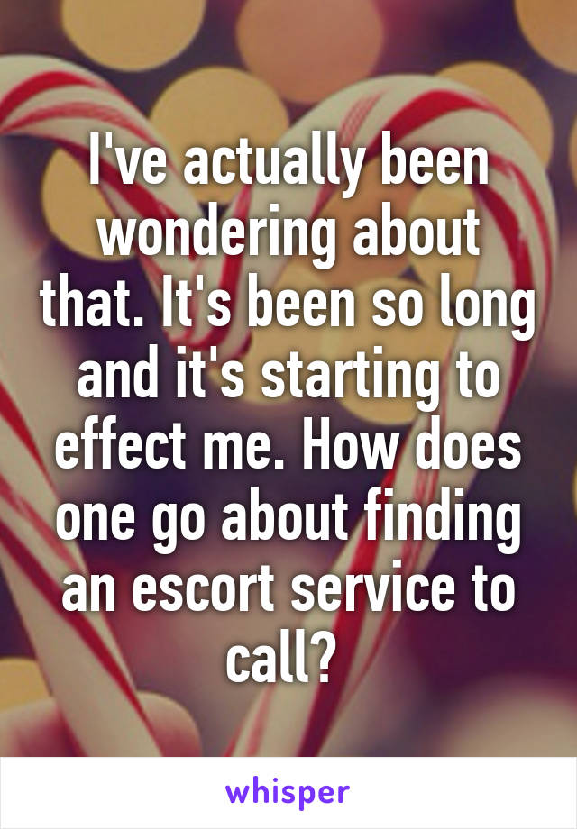 I've actually been wondering about that. It's been so long and it's starting to effect me. How does one go about finding an escort service to call? 