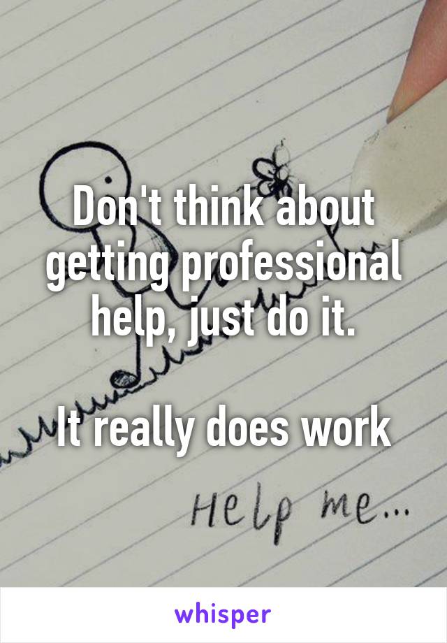 Don't think about getting professional help, just do it.

It really does work