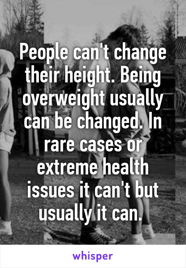 People can't change their height. Being overweight usually can be changed. In rare cases or extreme health issues it can't but usually it can. 