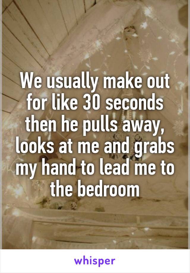 We usually make out for like 30 seconds then he pulls away, looks at me and grabs my hand to lead me to the bedroom