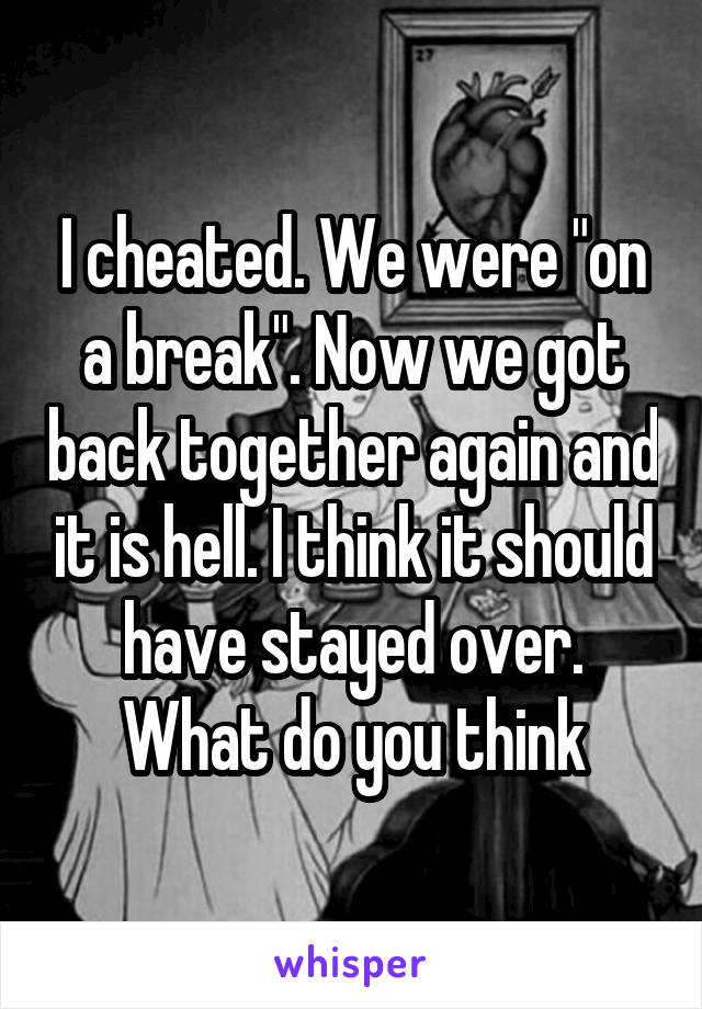 I cheated. We were "on a break". Now we got back together again and it is hell. I think it should have stayed over. What do you think