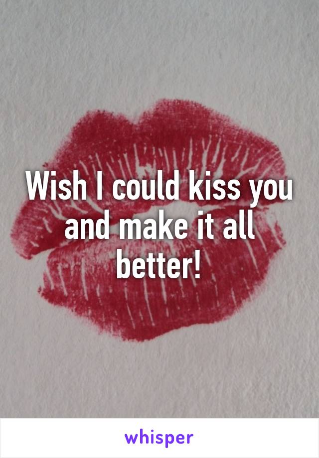 Wish I could kiss you and make it all better!